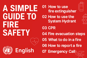 A SIMPLE GUIDE TO FIRE SAFETY. 소방청, 한국소방안전원 제공. 
1. How to use the fire extinguisher 
2. How to use the System Hydrant 
3. CPR 
4. Fire evacuation steps 
5. What to do in a fire 
6. How to report a fire 
7. Emergency Call